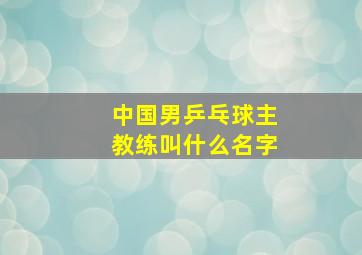 中国男乒乓球主教练叫什么名字