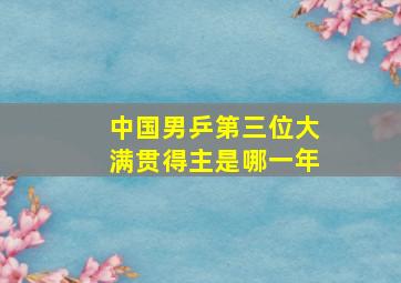 中国男乒第三位大满贯得主是哪一年