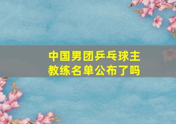 中国男团乒乓球主教练名单公布了吗