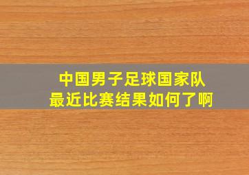 中国男子足球国家队最近比赛结果如何了啊