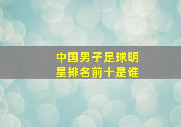 中国男子足球明星排名前十是谁