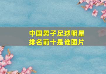 中国男子足球明星排名前十是谁图片