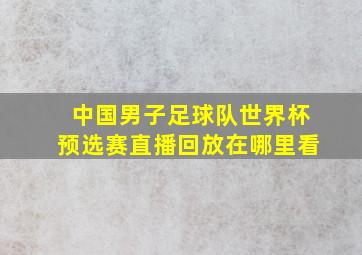 中国男子足球队世界杯预选赛直播回放在哪里看