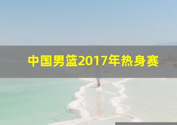 中国男篮2017年热身赛