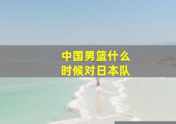 中国男篮什么时候对日本队