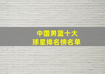 中国男篮十大球星排名榜名单