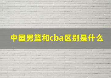 中国男篮和cba区别是什么