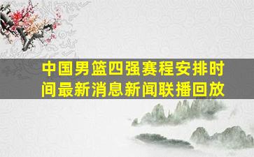 中国男篮四强赛程安排时间最新消息新闻联播回放