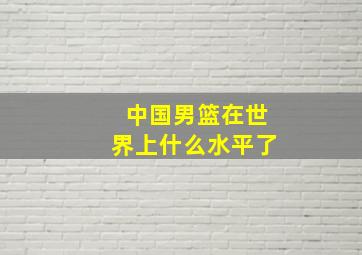 中国男篮在世界上什么水平了