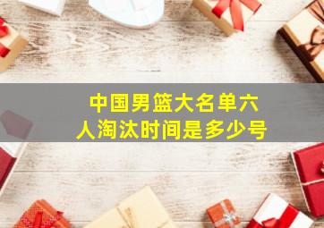 中国男篮大名单六人淘汰时间是多少号