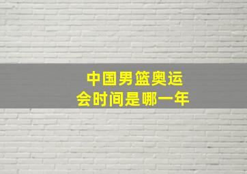 中国男篮奥运会时间是哪一年