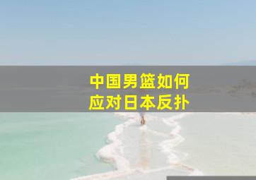 中国男篮如何应对日本反扑