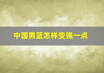 中国男篮怎样变强一点