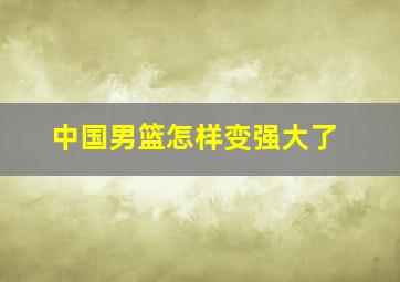 中国男篮怎样变强大了