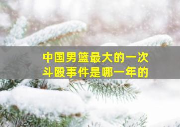 中国男篮最大的一次斗殴事件是哪一年的