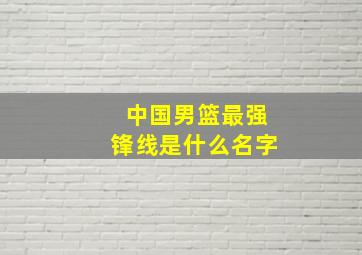 中国男篮最强锋线是什么名字