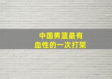 中国男篮最有血性的一次打架