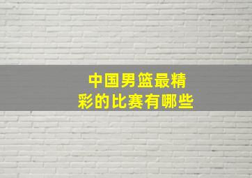 中国男篮最精彩的比赛有哪些