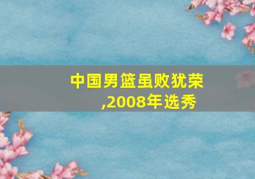 中国男篮虽败犹荣,2008年选秀