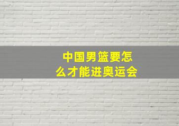 中国男篮要怎么才能进奥运会