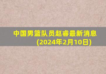 中国男篮队员赵睿最新消息(2024年2月10日)