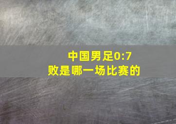 中国男足0:7败是哪一场比赛的