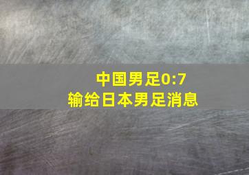 中国男足0:7输给日本男足消息