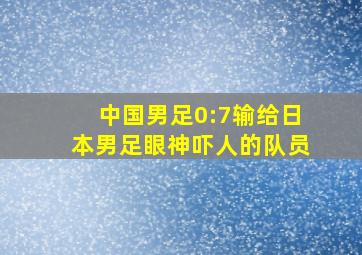 中国男足0:7输给日本男足眼神吓人的队员