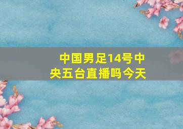 中国男足14号中央五台直播吗今天