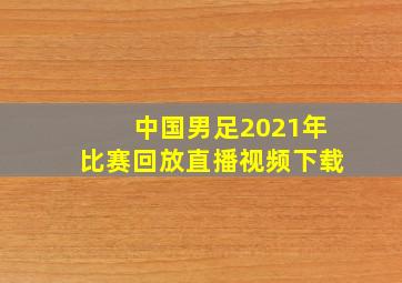 中国男足2021年比赛回放直播视频下载