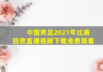 中国男足2021年比赛回放直播视频下载免费观看