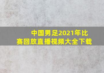 中国男足2021年比赛回放直播视频大全下载