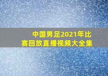 中国男足2021年比赛回放直播视频大全集