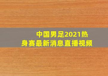 中国男足2021热身赛最新消息直播视频