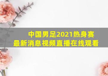 中国男足2021热身赛最新消息视频直播在线观看