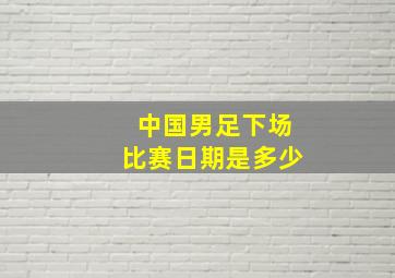 中国男足下场比赛日期是多少