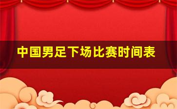 中国男足下场比赛时间表