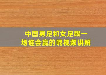 中国男足和女足踢一场谁会赢的呢视频讲解