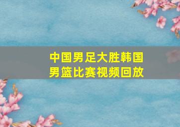 中国男足大胜韩国男篮比赛视频回放