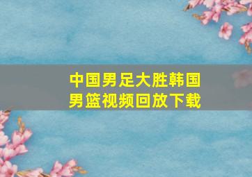 中国男足大胜韩国男篮视频回放下载