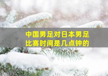 中国男足对日本男足比赛时间是几点钟的