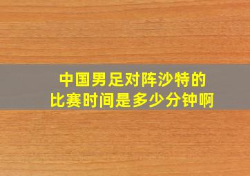 中国男足对阵沙特的比赛时间是多少分钟啊