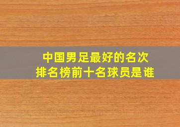 中国男足最好的名次排名榜前十名球员是谁