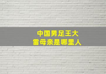 中国男足王大雷母亲是哪里人