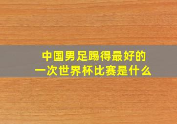 中国男足踢得最好的一次世界杯比赛是什么