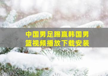 中国男足踢赢韩国男篮视频播放下载安装