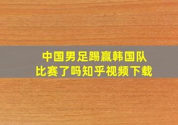 中国男足踢赢韩国队比赛了吗知乎视频下载