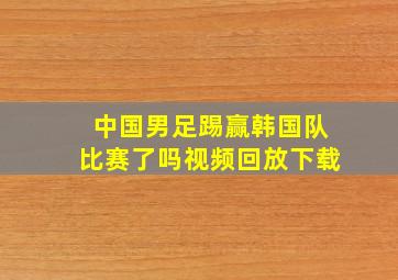 中国男足踢赢韩国队比赛了吗视频回放下载