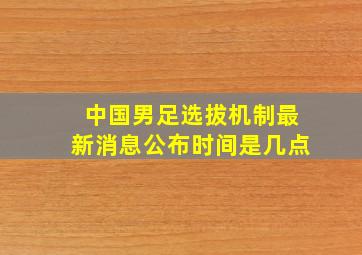 中国男足选拔机制最新消息公布时间是几点