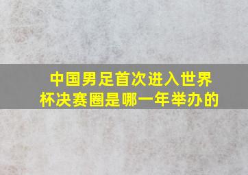 中国男足首次进入世界杯决赛圈是哪一年举办的